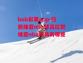 bob彩票app-拉脱维亚nba球员拉脱维亚nba球员有哪些