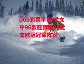 bob彩票平台-尤文夺96欧冠赛程96尤文欧冠冠军阵容