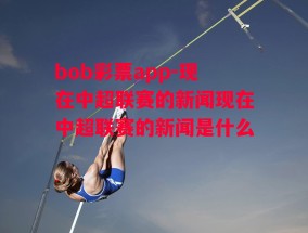 bob彩票app-现在中超联赛的新闻现在中超联赛的新闻是什么