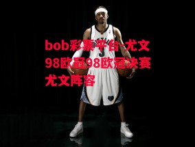 bob彩票平台-尤文98欧冠98欧冠决赛尤文阵容