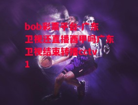 bob彩票平台-广东卫视还直播西甲吗广东卫视结束转播cctv1