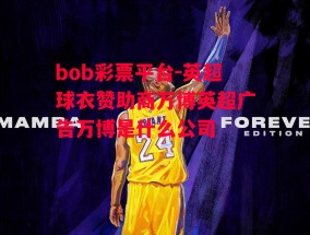 bob彩票平台-英超球衣赞助商万博英超广告万博是什么公司