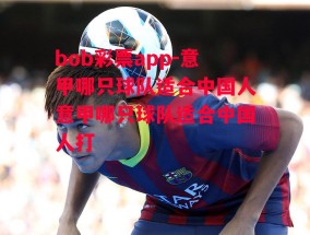 bob彩票app-意甲哪只球队适合中国人意甲哪只球队适合中国人打