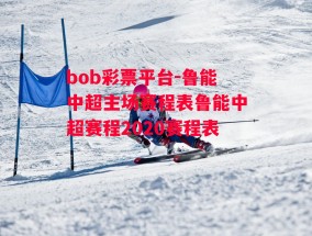 bob彩票平台-鲁能中超主场赛程表鲁能中超赛程2020赛程表