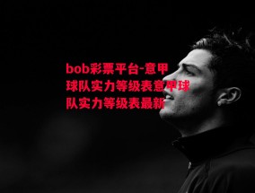 bob彩票平台-意甲球队实力等级表意甲球队实力等级表最新